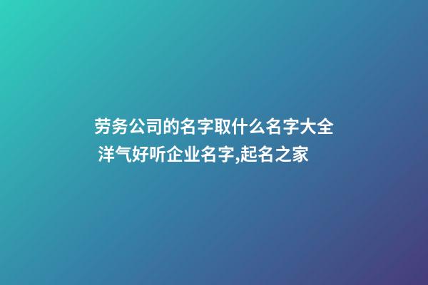 劳务公司的名字取什么名字大全 洋气好听企业名字,起名之家-第1张-公司起名-玄机派